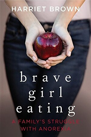 Brave Girl Eating: A Family's Struggle with Anorexia by Harriet Brown