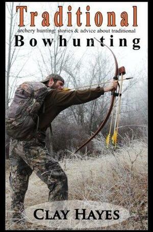 Traditional archery hunting: stories and advice about traditional bowhunting by Clay Hayes, Elizabeth Hayes