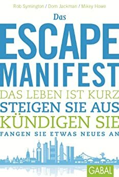 Das Escape-Manifest: Das Leben ist kurz. Steigen Sie aus. Kündigen Sie. Fangen Sie etwas Neues an. by Dom Jackman, Rob Symington, Mikey Howe