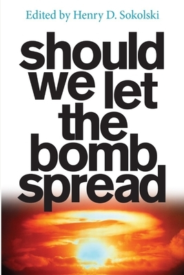 Should We Let the Bomb Spread? by Strategic Studies Institute, Henry D. Sokolski
