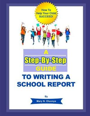 A Step-By-Step Guide To Writing A School Report by Mary N. Oluonye