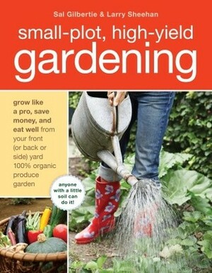 Small-Plot, High-Yield Gardening: How to Grow Like a Pro, Save Money, and Eat Well by Turning Your Back (or Front or Side) Yard Into An Organic Produce Garden by Sal Gilbertie, Larry Sheehan
