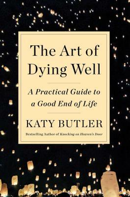 The Art of Dying Well: A Practical Guide to a Good End of Life by Katy Butler