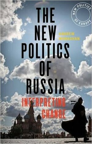 The New Politics of Russia: Interpreting Change by Andrew Monaghan