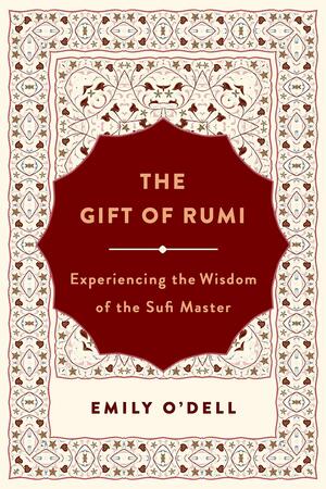 The Gift of Rumi: Experiencing the Wisdom of the Sufi Master by Emily Jane O'Dell, Emily Jane O'Dell