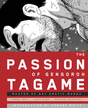 The Passion of Gengoroh Tagame: Master of Gay Erotic Manga by Edmund White, Chip Kidd, Graham Kolbeins, Gengoroh Tagame