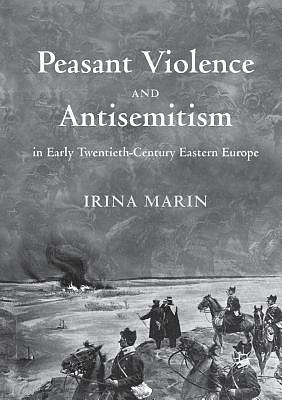Peasant Violence and Antisemitism in Early Twentieth-Century Eastern Europe by Irina Marin