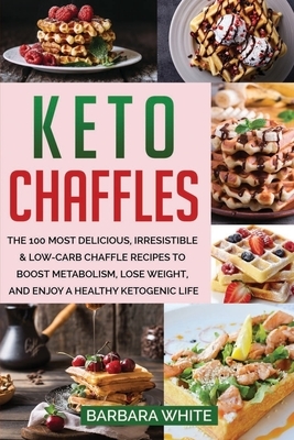 Keto Chaffles: The 100 Most Delicious, Irresistible & Low-Carb Chaffle Recipes to Boost Metabolism, Lose Weight, and Enjoy A Healthy by Barbara White