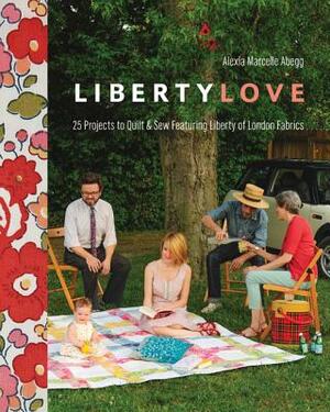 Liberty Love: 25 Projects to Quilt & Sew Featuring Liberty of London Fabrics by Alexia Marcelle Abegg