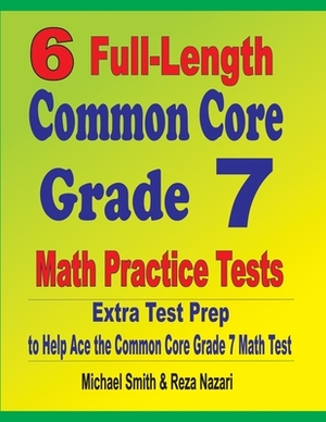 6 Full-Length Common Core Grade 7 Math Practice Tests: Extra Test Prep to Help Ace the Common Core Grade 7 Math Test by Michael Smith, Reza Nazari