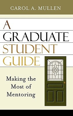 A Graduate Student Guide: Making the Most of Mentoring by Carol A. Mullen