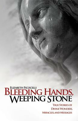 Bleeding Hands, Weeping Stone: True Stories of Divine Wonders, Miracles and Messages by Elizabeth Ficocelli