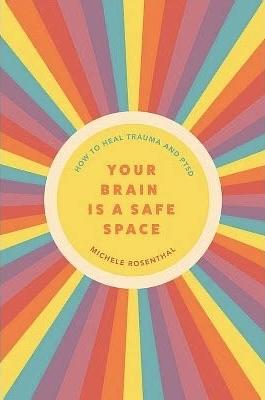 Your Brain Is a Safe Space: How to Heal Trauma and PTSD by Michele Rosenthal