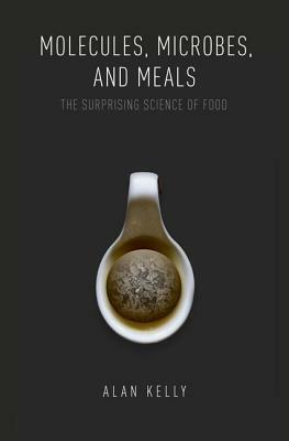 Molecules, Microbes, and Meals: The Surprising Science of Food by Alan Kelly