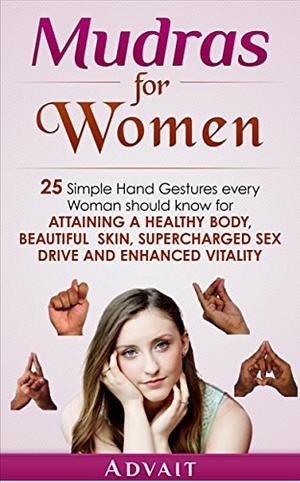 Mudras for women: 25 Simple Hand Gestures Every Woman Should Know for Attaining a Healthy Body, Beautiful Skin, Supercharged Sex Drive and Enhanced Vitality by Advait