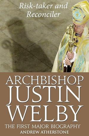 Archbishop Justin Welby: Risk-taker and Reconciler by Andrew Atherstone