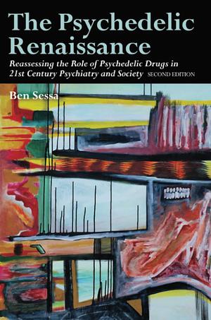 The Psychedelic Renaissance: Reassessing the Role of Psychedelic Drugs in 21st Century Psychiatry and Society: Second Edition by Ben Sessa, Ben Sessa