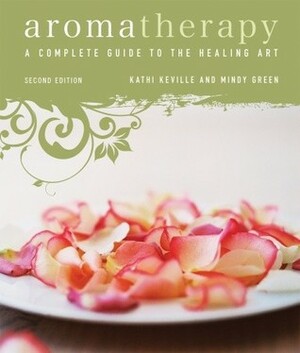 Aromatherapy: A Complete Guide to the Healing Art by Kathi Keville, Mindy Green