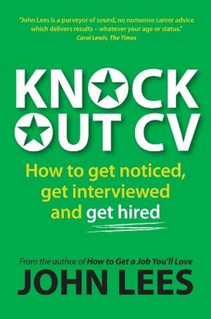 Knockout Cv: How To Get Noticed, Get Interviewed & Get Hired by John Lees