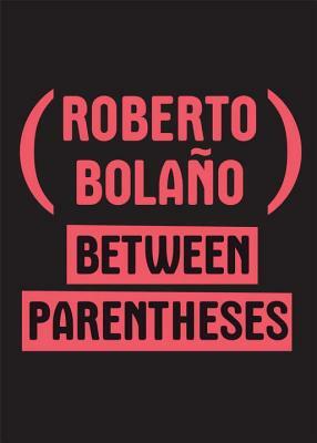 Between Parentheses: Essays, Articles, and Speeches, 1998-2003 by Roberto Bolaño