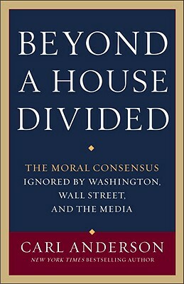 Beyond a House Divided: The Moral Consensus Ignored by Washington, Wall Street, and the Media by Carl Anderson