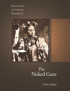 The Naked Gaze: Reflections on Chinese Modernity by Carlos Rojas
