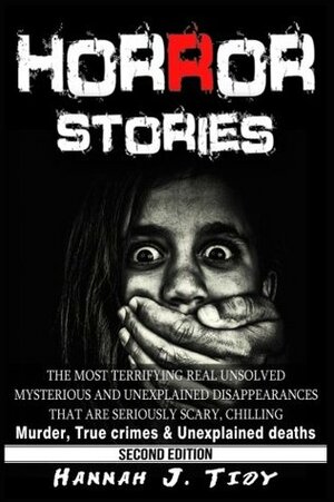 Horror Stories: The most Terrifying REAL unsolved mysterious and unexplained disappearances that are seriously scary, Chilling- Murder, True Crimes & Unexplained deaths by Hannah J. Tidy