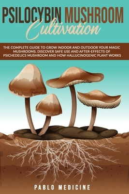 Psilocybin Mushroom Cultivation: The Complete Guide To Grow Indoor And Outdoor Your Magic Mushrooms. Discover Safe Use And After-Effects Of Psichedeli by Pablo Medicine