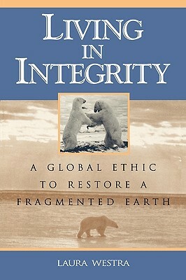 Living in Integrity: A Global Ethic to Restore a Fragmented Earth by Laura Westra