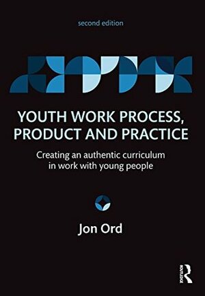 Youth Work Process, Product and Practice: Creating an authentic curriculum in work with young people by Jon Ord