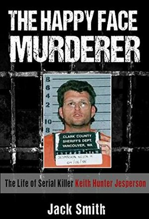 The Happy Face Murderer: The Life of Serial Killer Keith Hunter Jesperson by Jack Smith