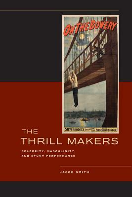 The Thrill Makers: Celebrity, Masculinity, and Stunt Performance by Jacob Smith