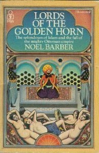 The Lords of the Golden Horn: From Suleiman the Magnificent to Kamal Ataturk by Noel Barber