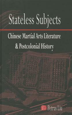 Stateless Subjects: Chinese Martial Arts Literature and Postcolonial History by Petrus Liu