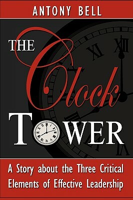 The Clock Tower - A Story about the Three Critical Elements of Effective Leadership by Antony I. Bell, Anthony Bell