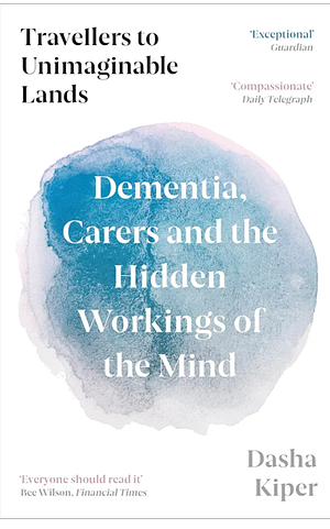 Travellers to Unimaginable Lands: Dementia, Carers and the Hidden Workings of the Mind by Dasha Kiper