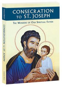 Consecration to St. Joseph: The Wonders of Our Spiritual Father by Donald H. Calloway