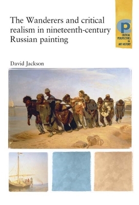 The Wanderers and Critical Realism in Nineteenth Century Russian Painting: Critical Realism in Nineteenth-Century Russia by David Jackson