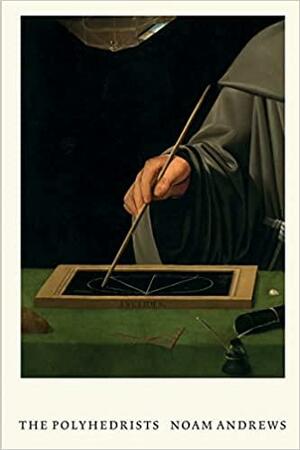 The Polyhedrists: Art and Geometry in the Long Sixteenth Century by Noam Andrews