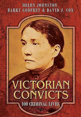 Victorian Convicts: 100 Criminal Lives by Barry Godfrey, Helen Johnston