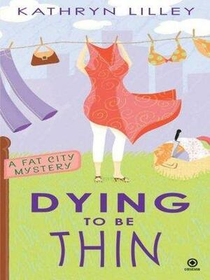Dying to Be Thin: A Fat City Mystery by Kathryn Lilley