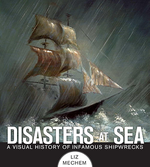 Disasters at Sea: A Visual History of Infamous Shipwrecks by Liz Mechem
