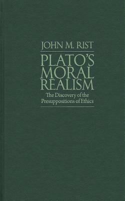 Plato's Moral Realism: The Discovery of the Presuppositions of Ethics by John M. Rist