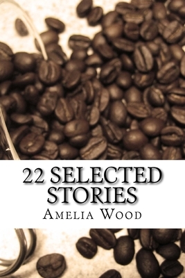 22 Selected Stories: by Amelia Wood by Amelia Wood