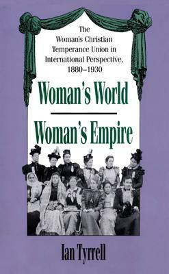 Woman's World/Woman's Empire: The Woman's Christian Temperance Union in International Perspective, 1880-1930 by Ian Tyrrell