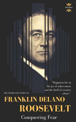 Franklin Delano Roosevelt: Conquering Fear. The Entire Life Story by The History Hour