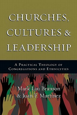 Churches Cultures and Leadership: A Practical Theology of Congregations and Ethnicities by Mark Lau Branson, Juan F. Martinez