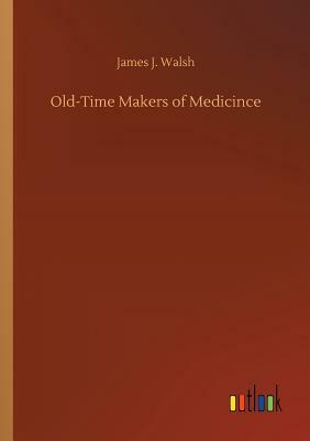 Old-Time Makers of Medicince by James J. Walsh