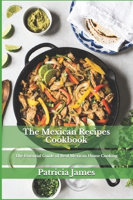 The Mexican Recipes Cookbook: The Essential Guide of Real Mexican Home Cooking by Patricia James