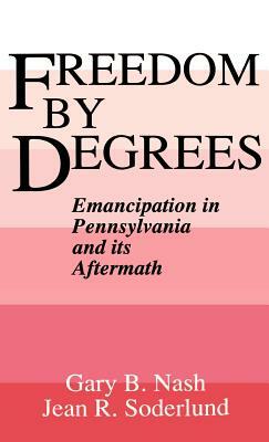 Freedom by Degrees: Emancipation in Pennsylvania and Its Aftermath by Gary B. Nash, Jean R. Soderlund